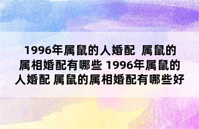 1996年属鼠的人婚配  属鼠的属相婚配有哪些 1996年属鼠的人婚配 属鼠的属相婚配有哪些好